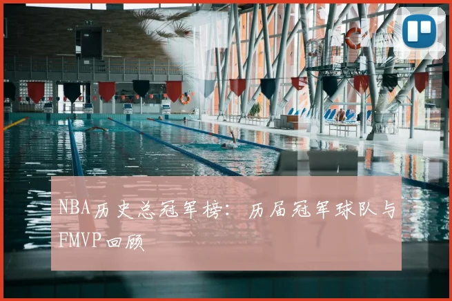 NBA历史总冠军榜：历届冠军球队与FMVP回顾