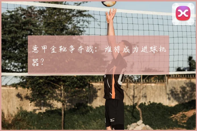 意甲金靴争夺战：谁将成为进球机器？