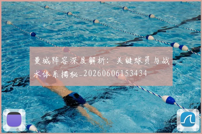 曼城阵容深度解析:关键球员与战术体系揭秘_20260606153434