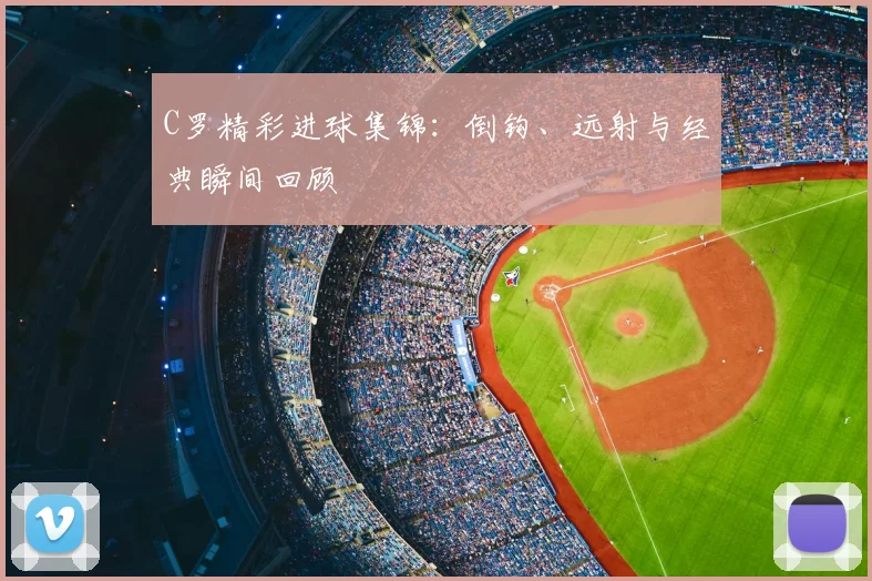 C罗精彩进球集锦:倒钩、远射与经典瞬间回顾