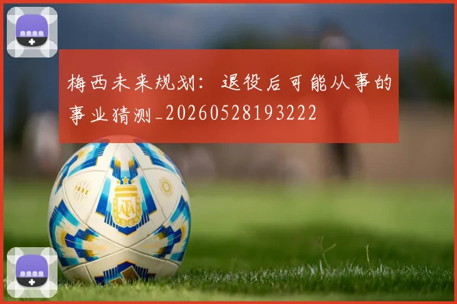 梅西未来规划:退役后可能从事的事业猜测_20260528193222