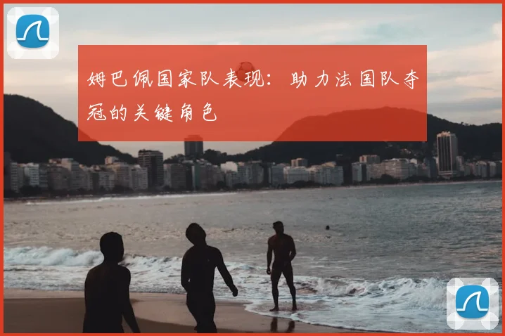 姆巴佩国家队表现：助力法国队夺冠的关键角色
