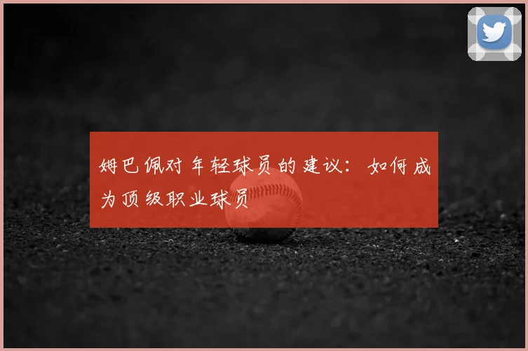 姆巴佩对年轻球员的建议：如何成为顶级职业球员