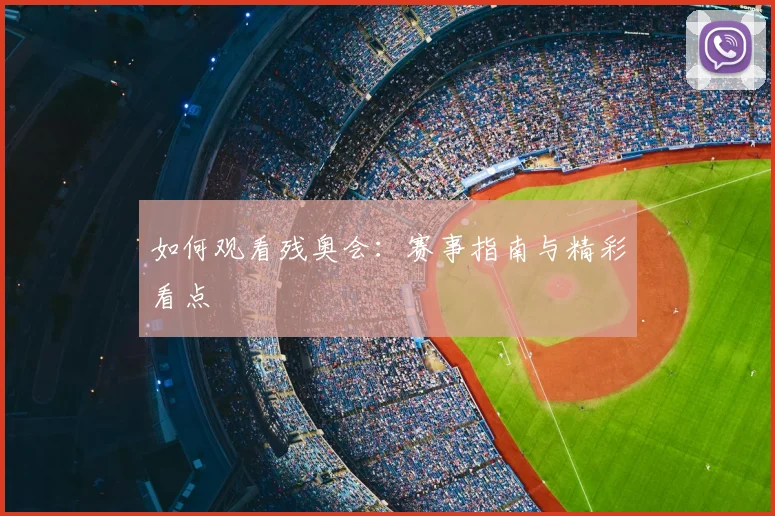 如何观看残奥会：赛事指南与精彩看点