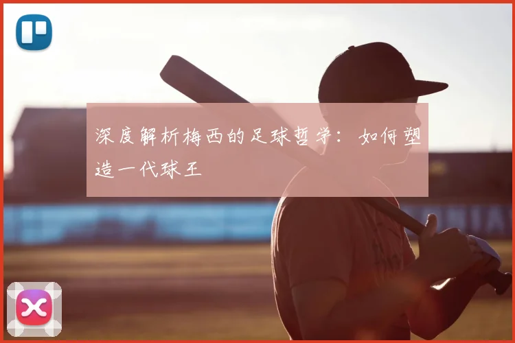 深度解析梅西的足球哲学:如何塑造一代球王