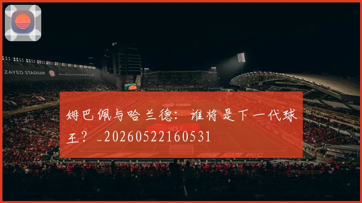 姆巴佩与哈兰德:谁将是下一代球王?_20260522160531