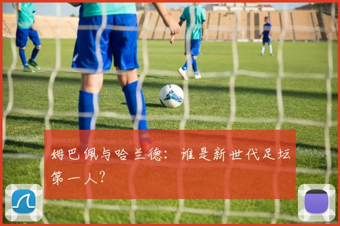 姆巴佩与哈兰德：谁是新世代足坛第一人？