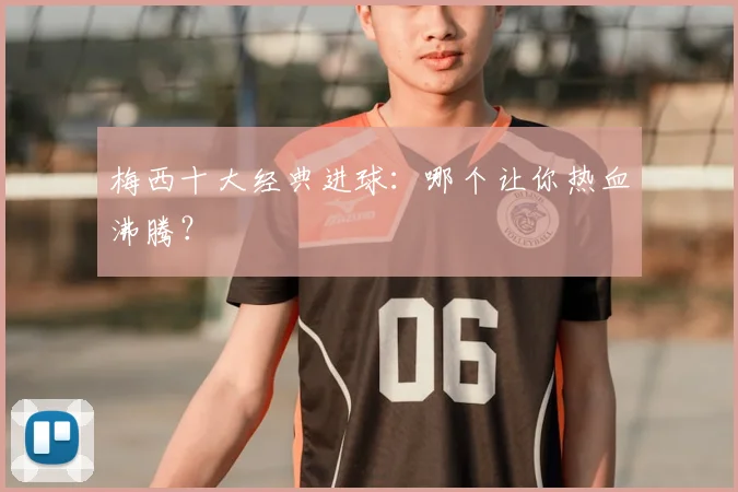 梅西十大经典进球：哪个让你热血沸腾？