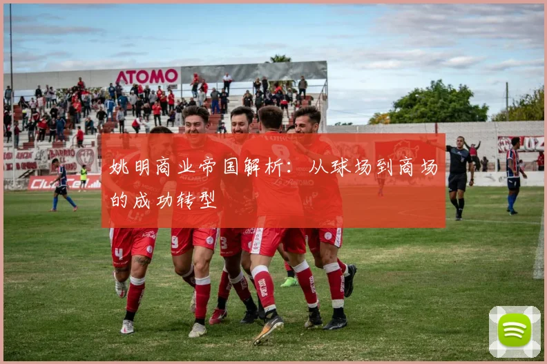 姚明商业帝国解析:从球场到商场的成功转型