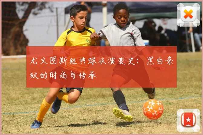 尤文图斯经典球衣演变史：黑白条纹的时尚与传承