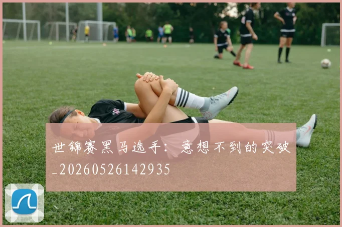 世锦赛黑马选手：意想不到的突破_20260526142935