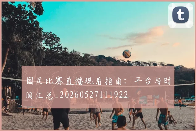 国足比赛直播观看指南:平台与时间汇总_20260527111922
