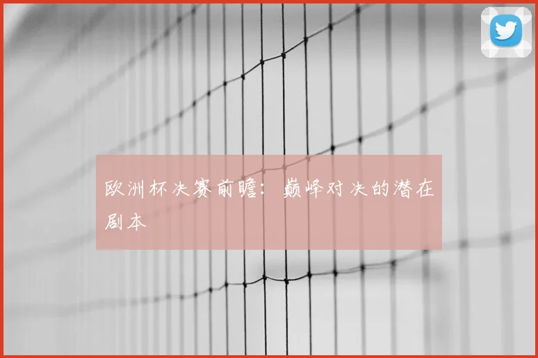 欧洲杯决赛前瞻:巅峰对决的潜在剧本