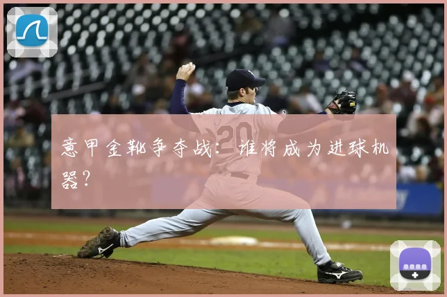 意甲金靴争夺战：谁将成为进球机器？