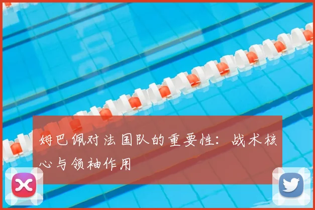 姆巴佩对法国队的重要性：战术核心与领袖作用
