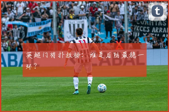 英超门将扑救榜：谁是后防最稳一环？