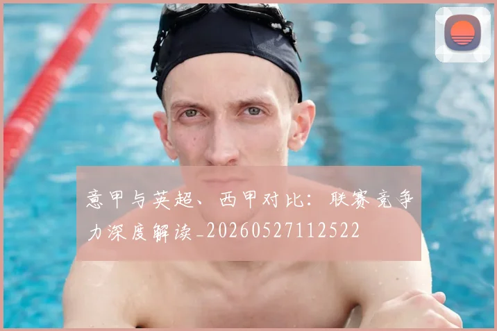 意甲与英超、西甲对比：联赛竞争力深度解读_20260527112522