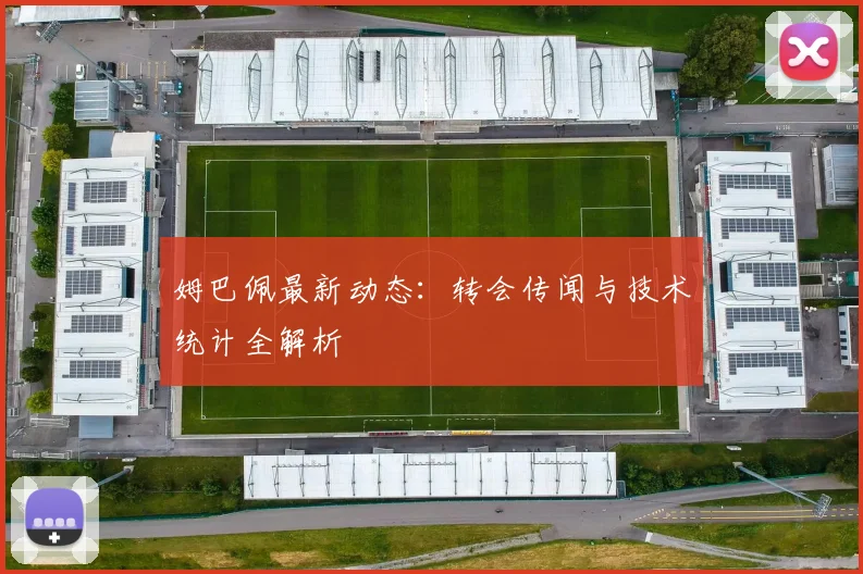 姆巴佩最新动态：转会传闻与技术统计全解析
