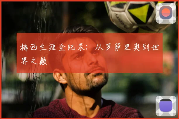 梅西生涯全纪录：从罗萨里奥到世界之巅